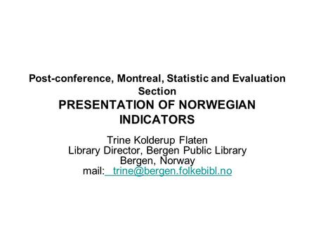 Post-conference, Montreal, Statistic and Evaluation Section PRESENTATION OF NORWEGIAN INDICATORS Trine Kolderup Flaten Library Director, Bergen Public.
