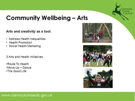 Www.cannockchasedc.gov.uk Community Wellbeing – Arts Arts and creativity as a tool: Address Health Inequalities Health Promotion Social Health Marketing.