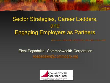 Sector Strategies, Career Ladders, and Engaging Employers as Partners Eleni Papadakis, Commonwealth Corporation