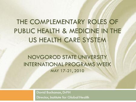 THE COMPLEMENTARY ROLES OF PUBLIC HEALTH & MEDICINE IN THE US HEALTH CARE SYSTEM NOVGOROD STATE UNIVERSITY INTERNATIONAL PROGRAMS WEEK MAY 17-21, 2010.