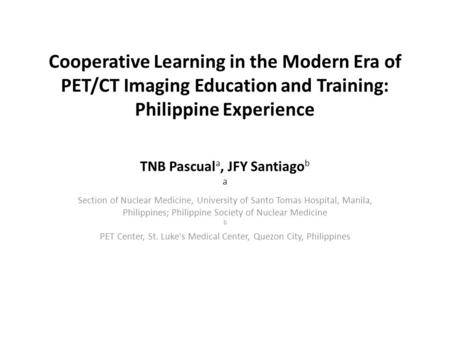 Cooperative Learning in the Modern Era of PET/CT Imaging Education and Training: Philippine Experience TNB Pascual a, JFY Santiago b a Section of Nuclear.