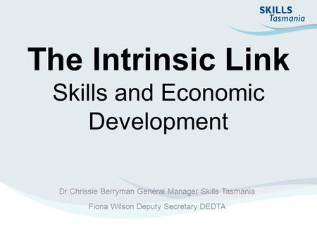 The Intrinsic Link Skills and Economic Development Dr Chrissie Berryman General Manager Skills Tasmania Fiona Wilson Deputy Secretary DEDTA.
