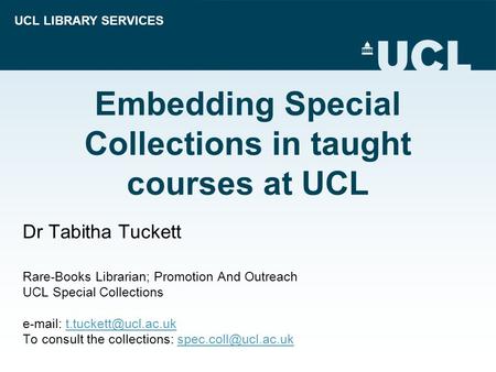 UCL LIBRARY SERVICES Embedding Special Collections in taught courses at UCL Dr Tabitha Tuckett Rare-Books Librarian; Promotion And Outreach UCL Special.