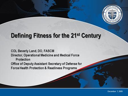December 7, 2009 Defining Fitness for the 21 st Century COL Beverly Land, DO, FASCM Director, Operational Medicine and Medical Force Protection Office.