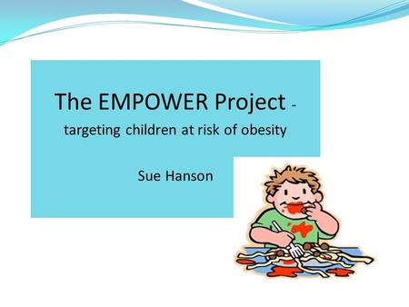The EMPOWER Project - targeting children at risk of obesity Sue Hanson.