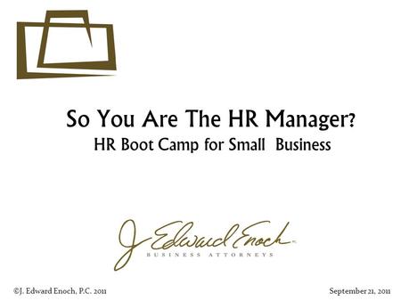 So You Are The HR Manager? HR Boot Camp for Small Business ©J. Edward Enoch, P.C. 2011September 21, 2011.
