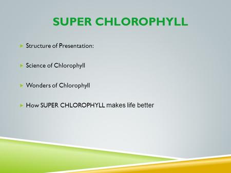 SUPER CHLOROPHYLL Structure of Presentation: Science of Chlorophyll