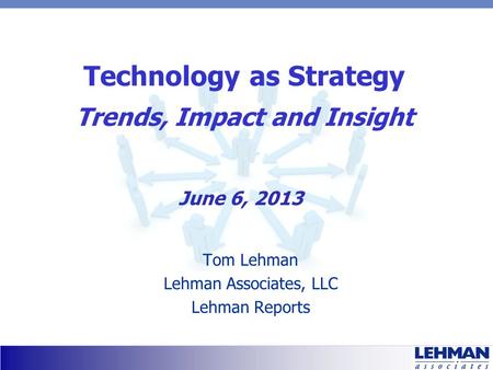 Technology as Strategy Trends, Impact and Insight Tom Lehman Lehman Associates, LLC Lehman Reports June 6, 2013.