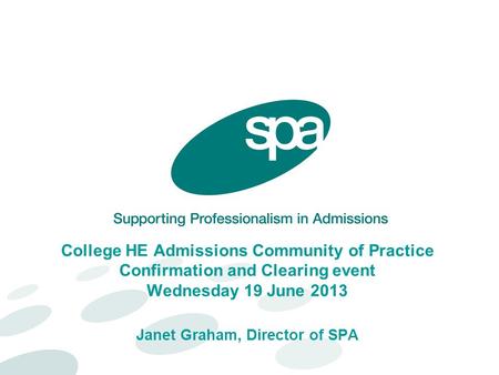 College HE Admissions Community of Practice Confirmation and Clearing event Wednesday 19 June 2013 Janet Graham, Director of SPA.
