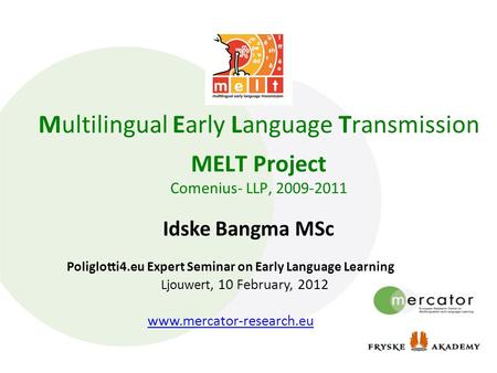 Multilingual Early Language Transmission MELT Project Comenius- LLP, 2009-2011 Idske Bangma MSc Poliglotti4.eu Expert Seminar on Early Language Learning.