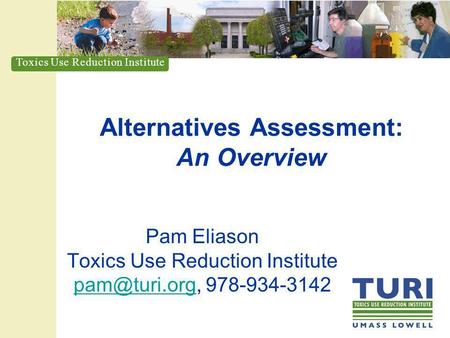 Toxics Use Reduction Institute Alternatives Assessment: An Overview Pam Eliason Toxics Use Reduction Institute 978-934-3142.