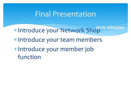 Introduce your Network Shop Introduce your team members Introduce your member job function Final Presentation 10-15 minutes.