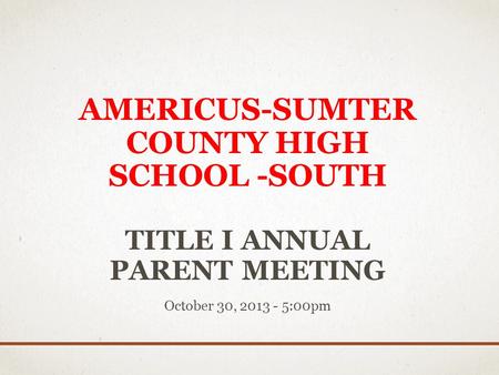 AMERICUS-SUMTER COUNTY HIGH SCHOOL -SOUTH TITLE I ANNUAL PARENT MEETING October 30, 2013 - 5:00pm.