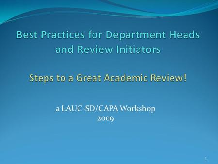 A LAUC-SD/CAPA Workshop 2009 1. Goals of this Workshop By sharing the best practices of experienced department heads and review initiators, we intend.