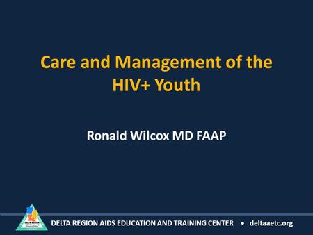 DELTA REGION AIDS EDUCATION AND TRAINING CENTER deltaaetc.org Care and Management of the HIV+ Youth Ronald Wilcox MD FAAP.