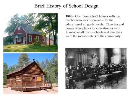 Brief History of School Design 1800s One room school houses with one teacher who was responsible for the education of all grade levels. Churches and homes.