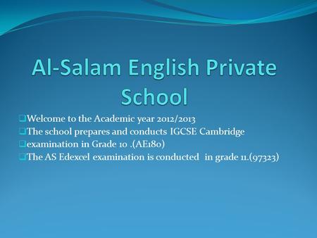 Welcome to the Academic year 2012/2013 The school prepares and conducts IGCSE Cambridge examination in Grade 10.(AE180) The AS Edexcel examination is conducted.
