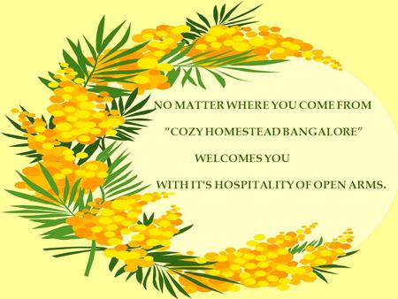 NO MATTER WHERE YOU COME FROM COZY HOMESTEAD BANGALORE WELCOMES YOU WITH IT'S HOSPITALITY OF OPEN ARMS.
