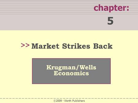 WHAT YOU WILL LEARN IN THIS CHAPTER chapter: 5 >> Krugman/Wells Economics ©2009 Worth Publishers Market Strikes Back.