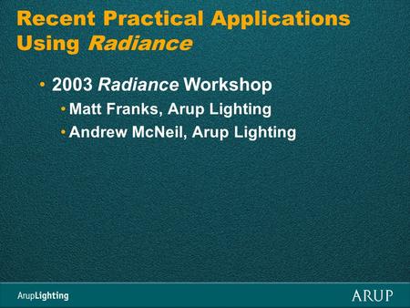 Recent Practical Applications Using Radiance 2003 Radiance Workshop Matt Franks, Arup Lighting Andrew McNeil, Arup Lighting.