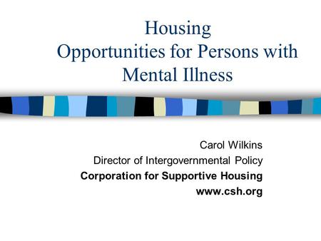 Housing Opportunities for Persons with Mental Illness Carol Wilkins Director of Intergovernmental Policy Corporation for Supportive Housing www.csh.org.