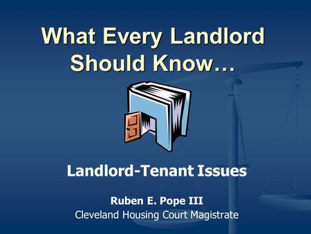 What Every Landlord Should Know… Landlord-Tenant Issues Ruben E. Pope III Cleveland Housing Court Magistrate.