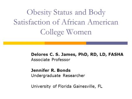 Obesity Status and Body Satisfaction of African American College Women Delores C. S. James, PhD, RD, LD, FASHA Associate Professor Jennifer R. Bonds Undergraduate.