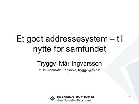 The Land Registry of Iceland -GeoInformation Department 1 Et godt addressesystem – til nytte for samfundet Tryggvi Már Ingvarsson MSc Geomatic Engineer,