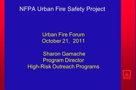 NFPA Urban Fire Safety Project Urban Fire Forum October 21, 2011 Sharon Gamache Program Director High-Risk Outreach Programs.