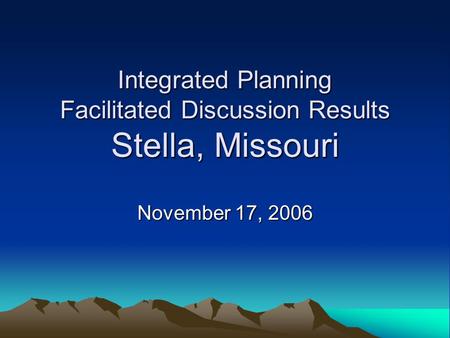 Integrated Planning Facilitated Discussion Results Stella, Missouri November 17, 2006.