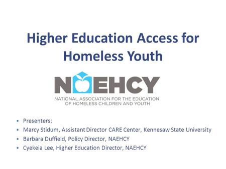 Higher Education Access for Homeless Youth Presenters: Marcy Stidum, Assistant Director CARE Center, Kennesaw State University Barbara Duffield, Policy.