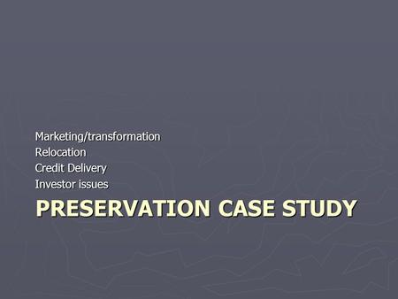 PRESERVATION CASE STUDY Marketing/transformationRelocation Credit Delivery Investor issues.