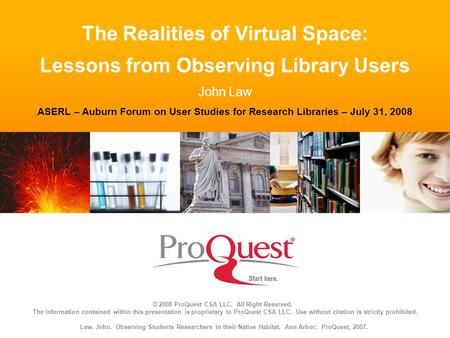 The Realities of Virtual Space: Lessons from Observing Library Users John Law ASERL – Auburn Forum on User Studies for Research Libraries – July 31, 2008.
