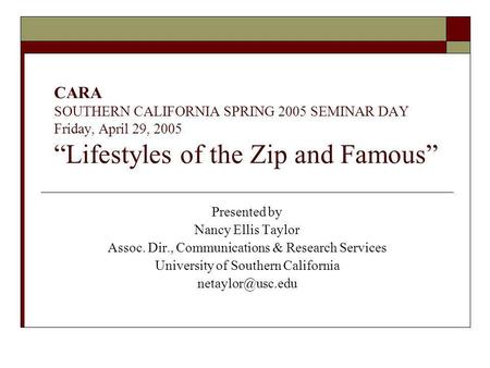 CARA SOUTHERN CALIFORNIA SPRING 2005 SEMINAR DAY Friday, April 29, 2005 Lifestyles of the Zip and Famous Presented by Nancy Ellis Taylor Assoc. Dir., Communications.