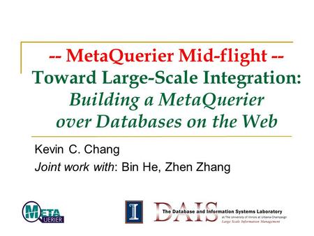 -- MetaQuerier Mid-flight -- Toward Large-Scale Integration: Building a MetaQuerier over Databases on the Web Kevin C. Chang Joint work with: Bin He, Zhen.
