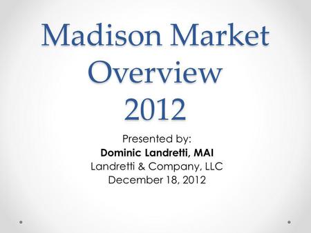 Madison Market Overview 2012 Presented by: Dominic Landretti, MAI Landretti & Company, LLC December 18, 2012.