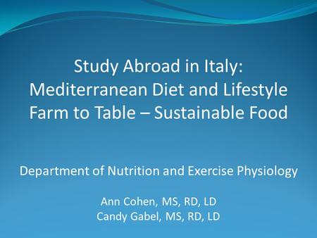 Study Abroad in Italy: Mediterranean Diet and Lifestyle Farm to Table – Sustainable Food Department of Nutrition and Exercise Physiology Ann Cohen, MS,