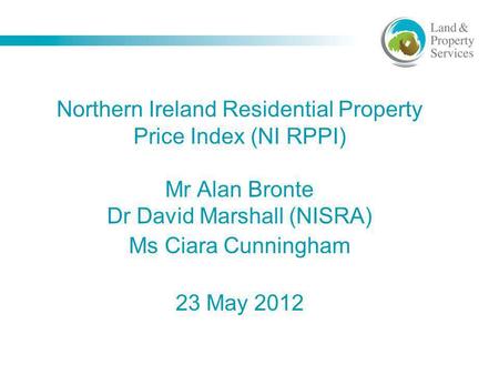 Northern Ireland Residential Property Price Index (NI RPPI) Mr Alan Bronte Dr David Marshall (NISRA) Ms Ciara Cunningham 23 May 2012.