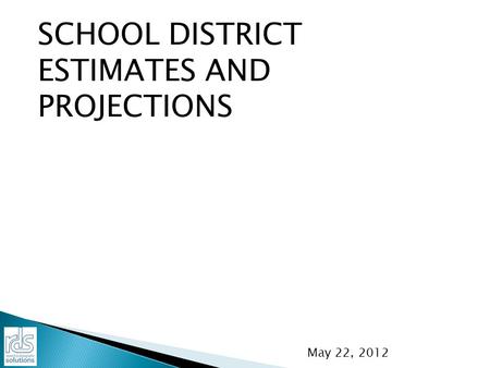 SCHOOL DISTRICT ESTIMATES AND PROJECTIONS May 22, 2012.