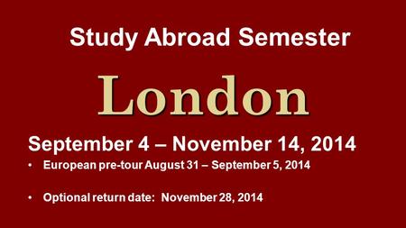 Study Abroad Semester London September 4 – November 14, 2014 European pre-tour August 31 – September 5, 2014 Optional return date: November 28, 2014.