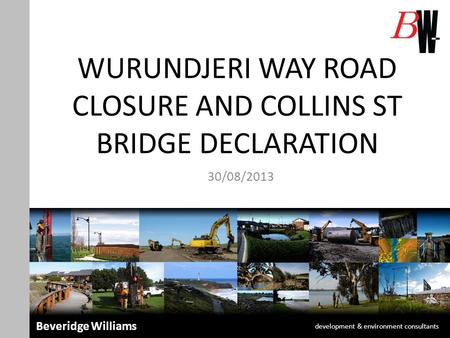 WURUNDJERI WAY ROAD CLOSURE AND COLLINS ST BRIDGE DECLARATION 30/08/2013 development & environment consultants Beveridge Williams.