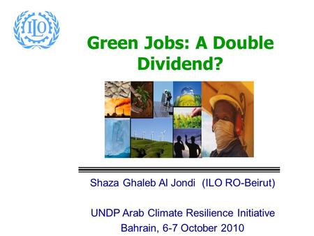 Green Jobs: A Double Dividend? Shaza Ghaleb Al Jondi (ILO RO-Beirut) UNDP Arab Climate Resilience Initiative Bahrain, 6-7 October 2010.