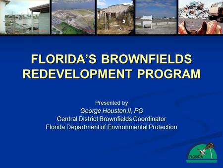 FLORIDAS BROWNFIELDS REDEVELOPMENT PROGRAM Presented by George Houston II, PG Central District Brownfields Coordinator Florida Department of Environmental.
