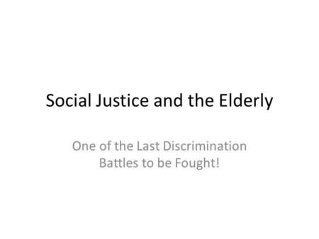 Social Justice and the Elderly One of the Last Discrimination Battles to be Fought!