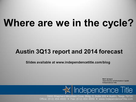Where are we in the cycle? Austin 3Q13 report and 2014 forecast Mark Sprague State Director of Information Capital Independence Title Slides available.
