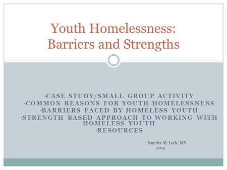 CASE STUDY/SMALL GROUP ACTIVITY COMMON REASONS FOR YOUTH HOMELESSNESS BARRIERS FACED BY HOMELESS YOUTH STRENGTH BASED APPROACH TO WORKING WITH HOMELESS.