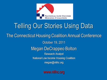 Telling Our Stories Using Data The Connecticut Housing Coalition Annual Conference October 19, 2011 Megan DeCrappeo Bolton Research Analyst National Low.