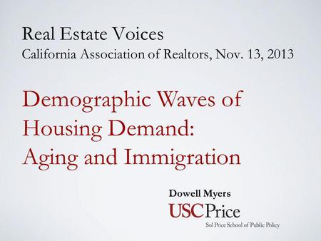 Real Estate Voices California Association of Realtors, Nov. 13, 2013 Dowell Myers Demographic Waves of Housing Demand: Aging and Immigration.