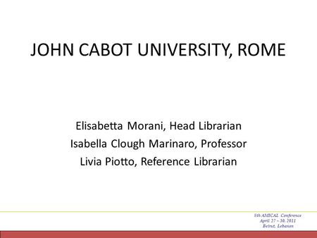JOHN CABOT UNIVERSITY, ROME Elisabetta Morani, Head Librarian Isabella Clough Marinaro, Professor Livia Piotto, Reference Librarian 8th AMICAL Conference.