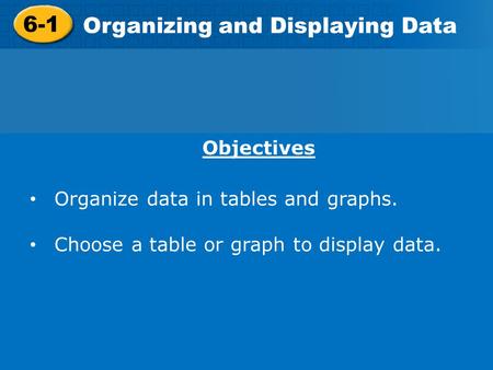 6-1 Organizing and Displaying Data Objectives Organize data in tables and graphs. Choose a table or graph to display data.